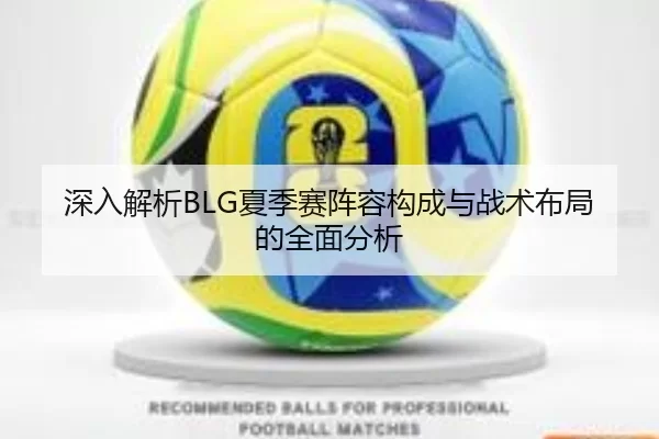 深入解析BLG夏季赛阵容构成与战术布局的全面分析